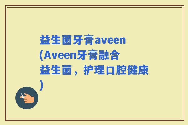 益生菌牙膏aveen(Aveen牙膏融合益生菌，护理口腔健康)