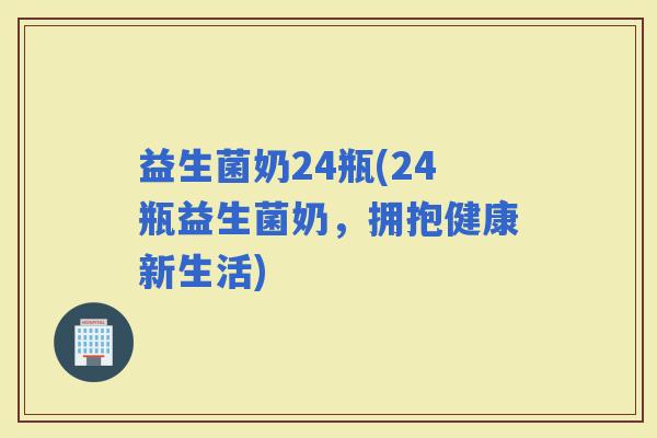 益生菌奶24瓶(24瓶益生菌奶，拥抱健康新生活)