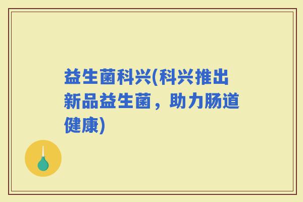 益生菌科兴(科兴推出新品益生菌，助力肠道健康)