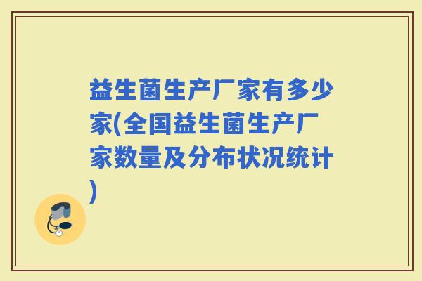 益生菌生产厂家有多少家(全国益生菌生产厂家数量及分布状况统计)