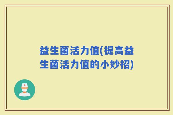 益生菌活力值(提高益生菌活力值的小妙招)