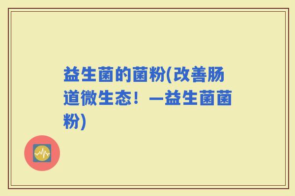 益生菌的菌粉(改善肠道微生态！—益生菌菌粉)