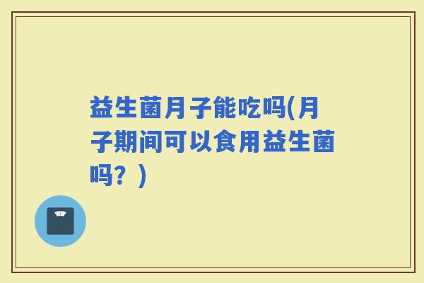益生菌月子能吃吗(月子期间可以食用益生菌吗？)