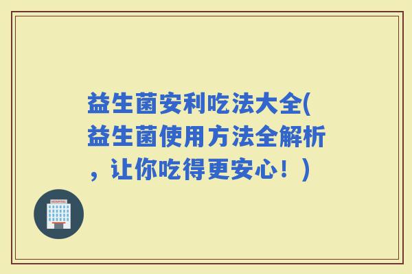 益生菌安利吃法大全(益生菌使用方法全解析，让你吃得更安心！)