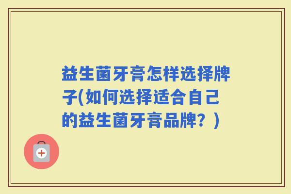 益生菌牙膏怎样选择牌子(如何选择适合自己的益生菌牙膏品牌？)