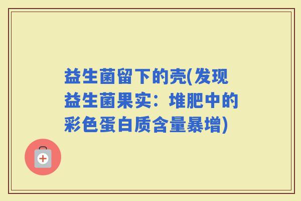 益生菌留下的壳(发现益生菌果实：堆肥中的彩色蛋白质含量暴增)