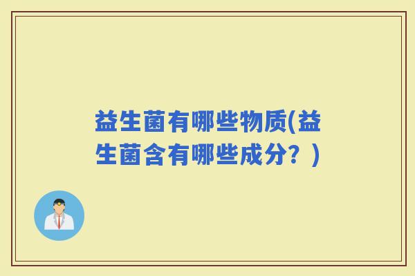 益生菌有哪些物质(益生菌含有哪些成分？)