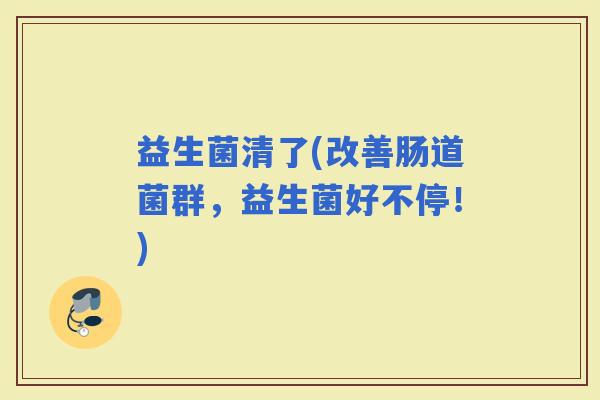 益生菌清了(改善肠道菌群，益生菌好不停！)