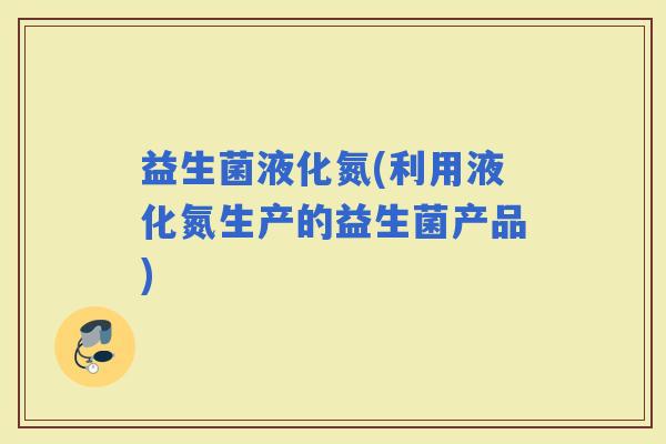 益生菌液化氮(利用液化氮生产的益生菌产品)
