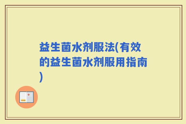 益生菌水剂服法(有效的益生菌水剂服用指南)