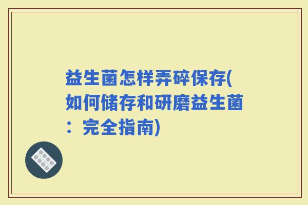 益生菌怎样弄碎保存(如何储存和研磨益生菌：完全指南)