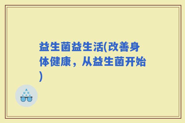 益生菌益生活(改善身体健康，从益生菌开始)