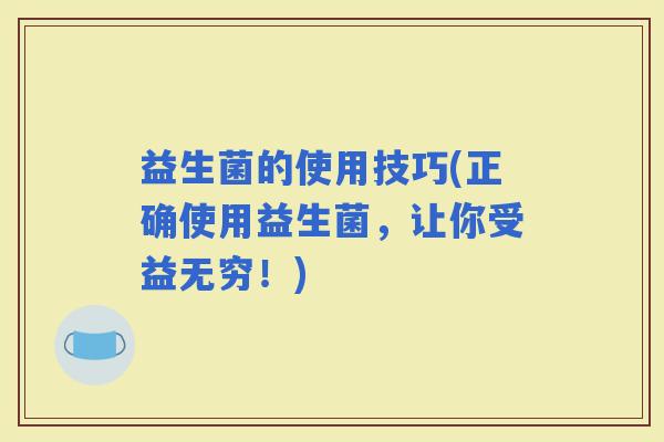 益生菌的使用技巧(正确使用益生菌，让你受益无穷！)