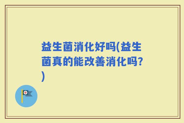 益生菌消化好吗(益生菌真的能改善消化吗？)