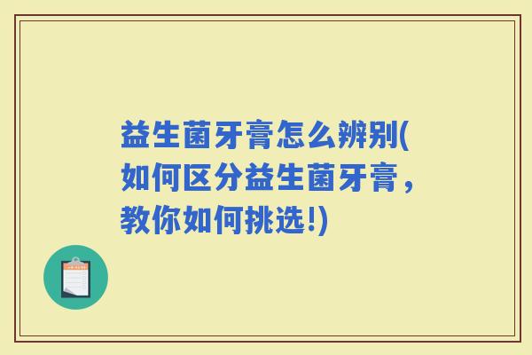 益生菌牙膏怎么辨别(如何区分益生菌牙膏，教你如何挑选!)