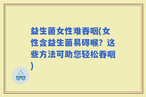 益生菌女性难吞咽(女性含益生菌易碍喉？这些方法可助您轻松吞咽)