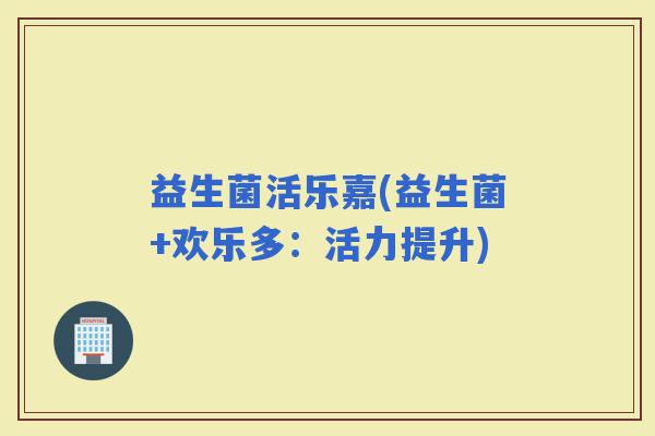 益生菌活乐嘉(益生菌+欢乐多：活力提升)