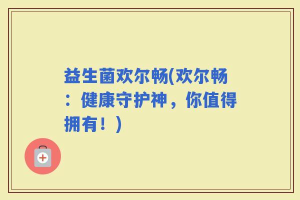 益生菌欢尔畅(欢尔畅：健康守护神，你值得拥有！)