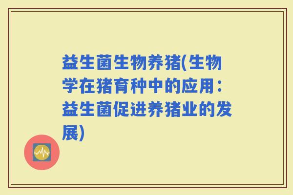 益生菌生物养猪(生物学在猪育种中的应用：益生菌促进养猪业的发展)