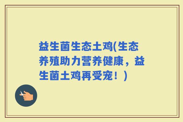 益生菌生态土鸡(生态养殖助力营养健康，益生菌土鸡再受宠！)