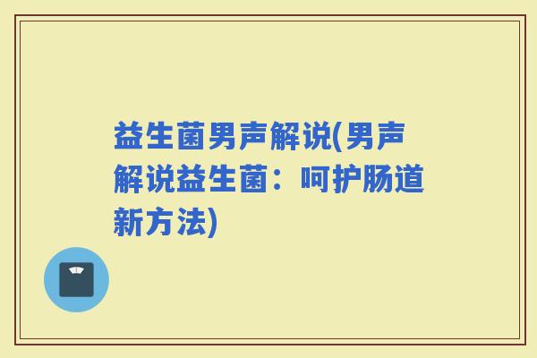 益生菌男声解说(男声解说益生菌：呵护肠道新方法)