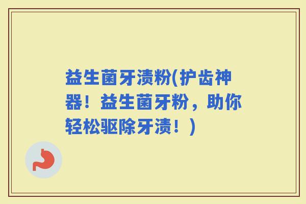 益生菌牙渍粉(护齿神器！益生菌牙粉，助你轻松驱除牙渍！)