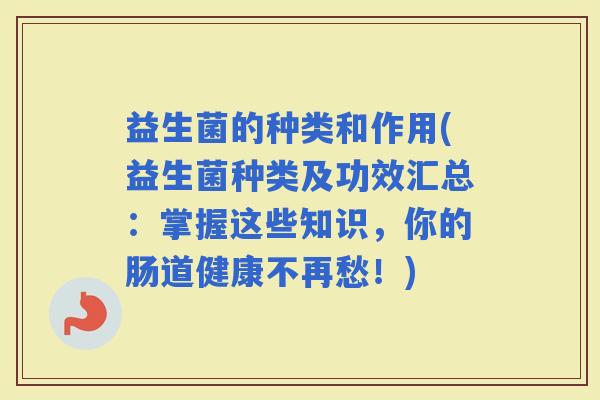益生菌的种类和作用(益生菌种类及功效汇总：掌握这些知识，你的肠道健康不再愁！)