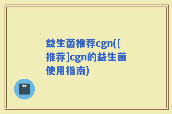 益生菌推荐cgn([推荐]cgn的益生菌使用指南)