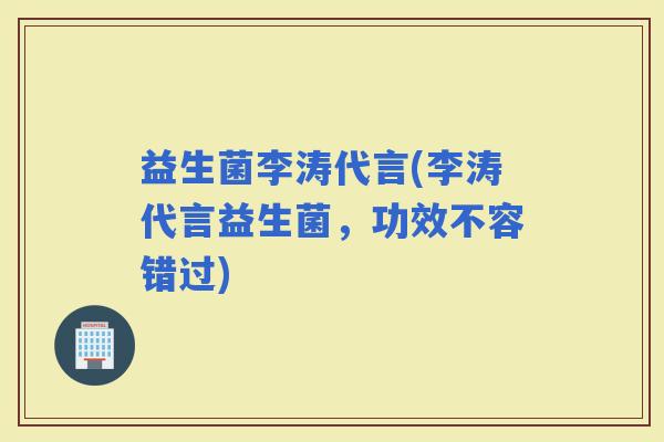 益生菌李涛代言(李涛代言益生菌，功效不容错过)