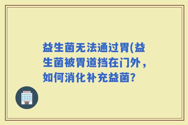 益生菌无法通过胃(益生菌被胃道挡在门外，如何消化补充益菌？