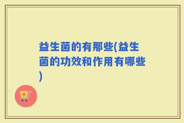 益生菌的有那些(益生菌的功效和作用有哪些)