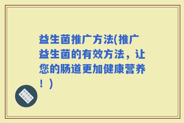 益生菌推广方法(推广益生菌的有效方法，让您的肠道更加健康营养！)