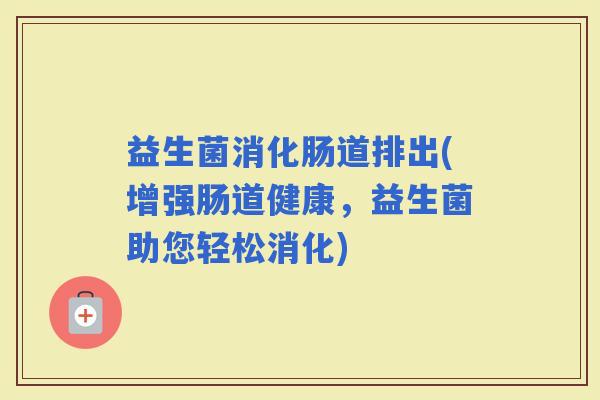 益生菌消化肠道排出(增强肠道健康，益生菌助您轻松消化)