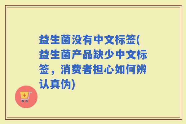 益生菌没有中文标签(益生菌产品缺少中文标签，消费者担心如何辨认真伪)