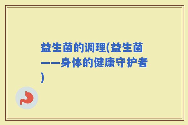益生菌的调理(益生菌——身体的健康守护者)
