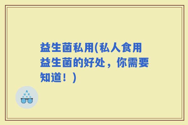 益生菌私用(私人食用益生菌的好处，你需要知道！)