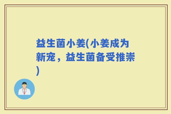 益生菌小姜(小姜成为新宠，益生菌备受推崇)