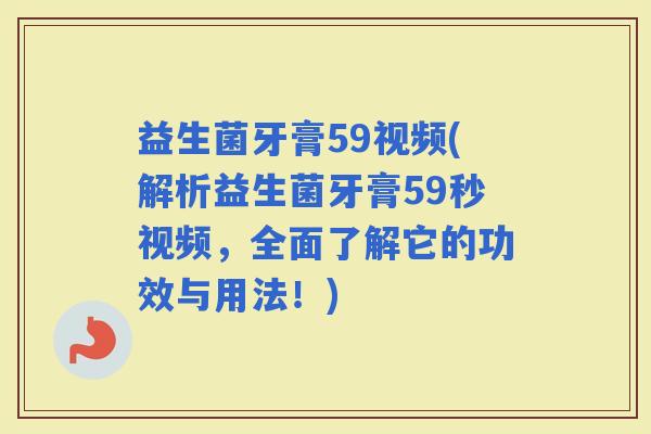 益生菌牙膏59视频(解析益生菌牙膏59秒视频，全面了解它的功效与用法！)