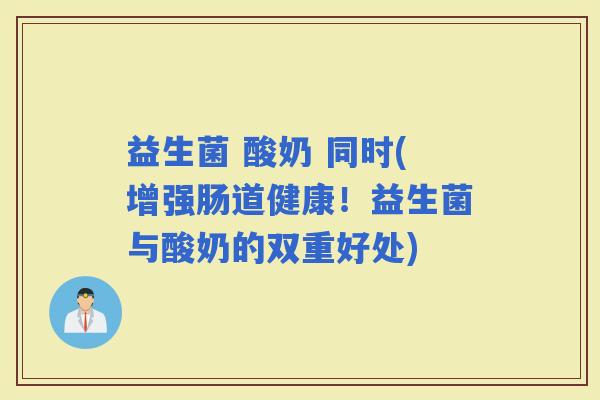 益生菌 酸奶 同时(增强肠道健康！益生菌与酸奶的双重好处)