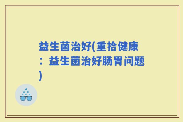 益生菌好(重拾健康：益生菌好肠胃问题)