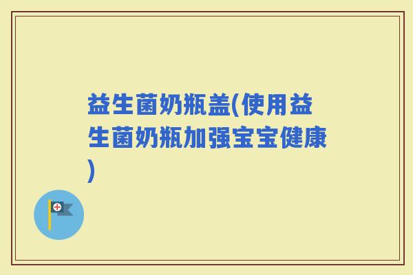 益生菌奶瓶盖(使用益生菌奶瓶加强宝宝健康)