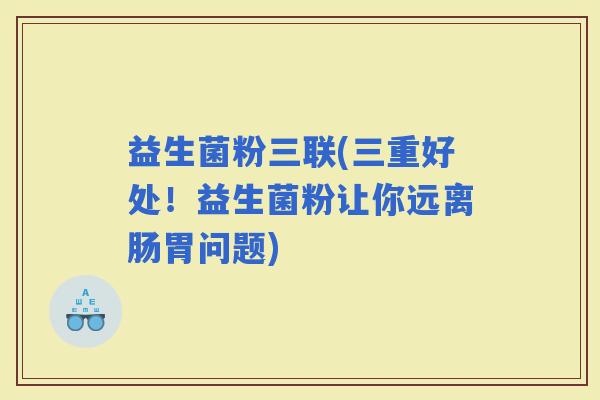 益生菌粉三联(三重好处！益生菌粉让你远离肠胃问题)