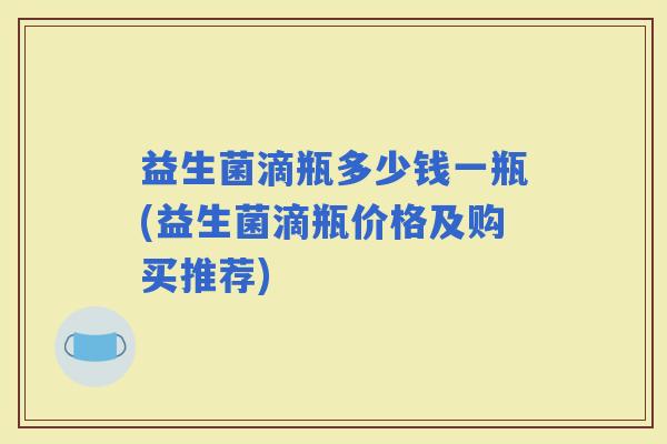 益生菌滴瓶多少钱一瓶(益生菌滴瓶价格及购买推荐)