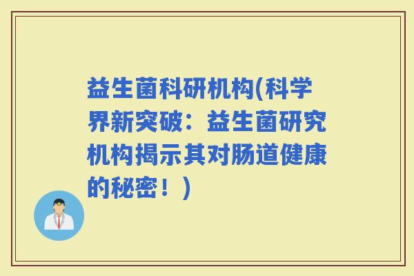 益生菌科研机构(科学界新突破：益生菌研究机构揭示其对肠道健康的秘密！)