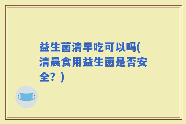 益生菌清早吃可以吗(清晨食用益生菌是否安全？)