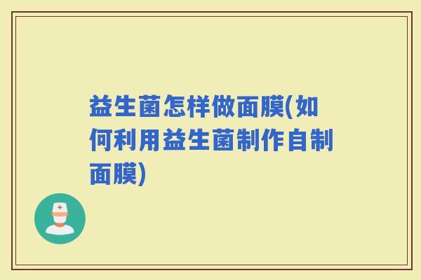 益生菌怎样做面膜(如何利用益生菌制作自制面膜)