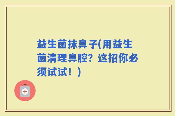 益生菌抹鼻子(用益生菌清理鼻腔？这招你必须试试！)