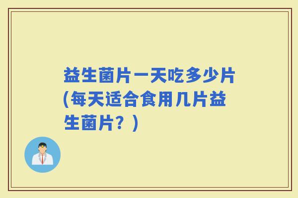 益生菌片一天吃多少片(每天适合食用几片益生菌片？)