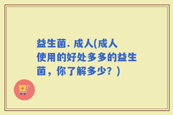 益生菌. 成人(成人使用的好处多多的益生菌，你了解多少？)