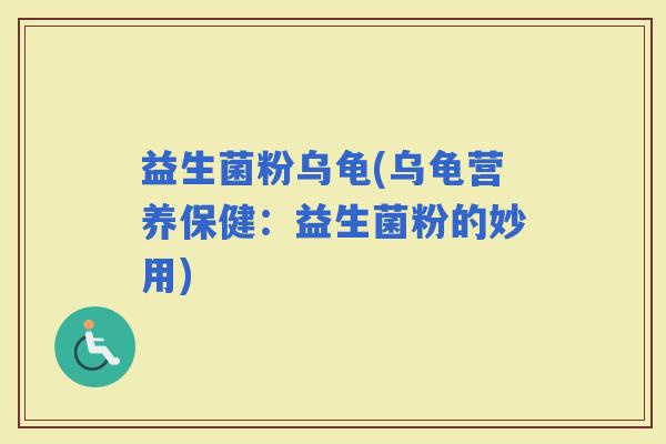 益生菌粉乌龟(乌龟营养保健：益生菌粉的妙用)